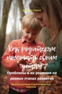 Как родителям помогать своим детям. Проблемы и их решения на разных этапах развития