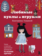 Любимые куклы и игрушки Екатерины Гущиной. Теплое и понятное практическое руководство по вязанию крючком