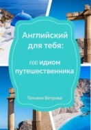 Английский для тебя: 100 идиом путешественника