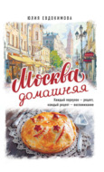 Москва домашняя. Каждый переулок – рецепт, каждый рецепт – воспоминание