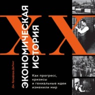 Экономическая история XX века. Как прогресс, кризисы и гениальные идеи изменили мир