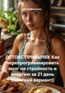 Детокс привычек. Как перепрограммировать мозг на стройность и энергию за 21 день (женский вариант)