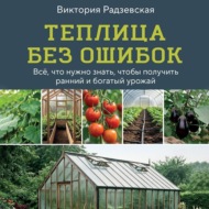 Теплица без ошибок. Все, что нужно знать, чтобы получить ранний и богатый урожай