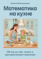 Математика на кухне. 120 игр на развитие счета, пространственного и логического мышления.
