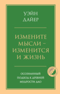 Измените мысли – изменится и жизнь. Осознанный подход к древней мудрости Дао