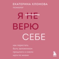 Я (не) верю себе. Как перестать быть заложником прошлого и смело идти по жизни