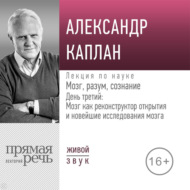 Лекция «Мозг, разум, сознание. День 3. Мозг как реконструктор открытия и новейшие исследования мозга»
