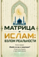Матрица и Ислам:  взлом реальности. Живём ли мы в симуляции? Книга первая Ответы из Корана и квантовой физики
