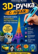 3D-ручка с нуля. Большая книга пошаговых мастер-классов для детей и взрослых