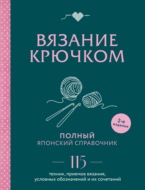 Вязание крючком. Полный японский справочник. 115 техник, приемов вязания, условных обозначений и их сочетаний