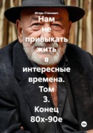 Нам не привыкать жить в интересные времена. Том 3. Конец 80х-90е