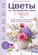 Цветы из полимерной глины с нуля. 10 пошаговых мастер-классов для детей и взрослых