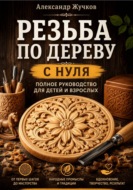Резьба по дереву с нуля. Полное руководство для детей и взрослых