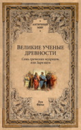 Великие ученые древности. Семь греческих мудрецов, или Заря наук