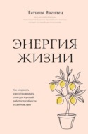 Энергия жизни. Как сохранять и восстанавливать силы для хорошей работоспособности и самочувствия