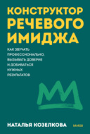 Конструктор речевого имиджа. Как звучать профессионально, вызывать доверие и добиваться нужных результатов