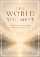 THE WORLD YOU MEET. How Your Inner State Shapes What You See, Feel, and Do