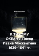 К тихому океану: Поход Ивана Москвитина 1639–1641 гг.