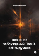 Познание заблуждений. Том 3. Всё выдумано