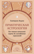 Практическая Астрология. От чтения натальной карты до составления гороскопов