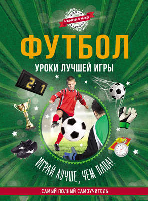 Футбол. Уроки лучшей игры – самый полный самоучитель. Играй лучше, чем папа!