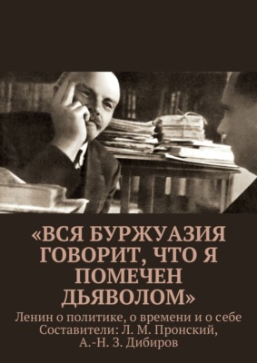 «Вся буржуазия говорит, что я помечен дьяволом». Ленин о политике, о времени и о себе