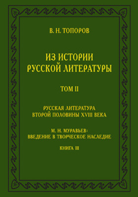 Из истории русской литературы. Т. II: Русская литература второй половины XVIII в.: Исследования, материалы, публикации. М. Н. Муравьев: Введение в творческое наследие. Кн. III