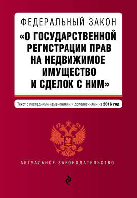 Федеральный закон «О государственной регистрации прав на недвижимое имущество и сделок с ним». Текст с последними изменениями и дополнениями на 2016 год