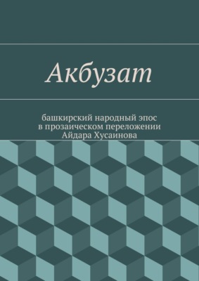 Акбузат. башкирский народный эпос в прозаическом переложении Айдара Хусаинова
