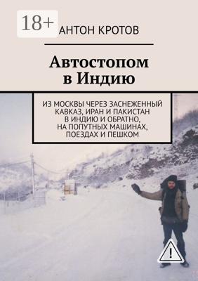 Автостопом в Индию. Из Москвы через заснеженный Кавказ, Иран и Пакистан в Индию и обратно, на попутных машинах, поездах и пешком