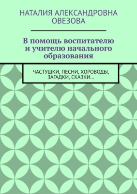 В помощь воспитателю и учителю начального образования. Частушки, песни, хороводы, загадки, сказки…