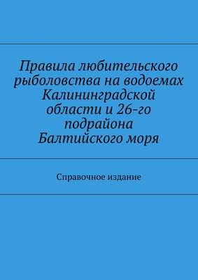 Правила любительского рыболовства на водоемах Калининградской области и 26-го подрайона Балтийского моря. Справочное издание