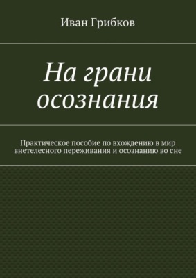На грани осознания. Практическое пособие по вхождению в мир внетелесного переживания и осознанию во сне