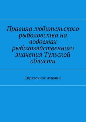 Правила любительского рыболовства на водоемах рыбохозяйственного значения Тульской области. Справочное издание