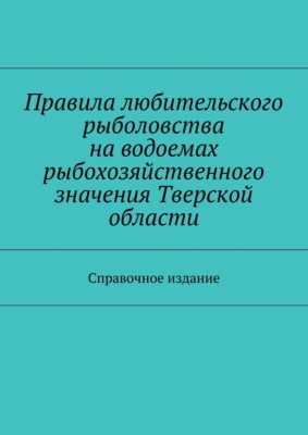 Правила любительского рыболовства на водоемах рыбохозяйственного значения Тверской области. Справочное издание