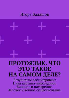 Протоязык. Что это такое на самом деле? Результаты расшифровки: Иная картина мироздания. Биополе и намерение. Человек и вечное существование