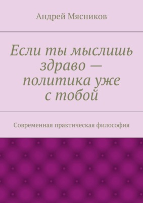 Если ты мыслишь здраво – политика уже с тобой. Современная практическая философия
