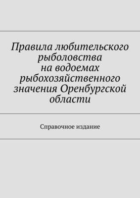 Правила любительского рыболовства на водоемах рыбохозяйственного значения Оренбургской области. Справочное издание