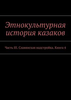 Этнокультурная история казаков. Часть III. Славянская надстройка. Книга 4