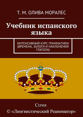 Учебник испанского языка. Интенсивный курс грамматики (времена, залоги и наклонения глагола)