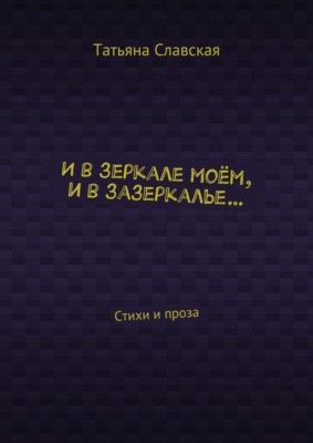 И в зеркале моём, и в зазеркалье… Стихи и проза