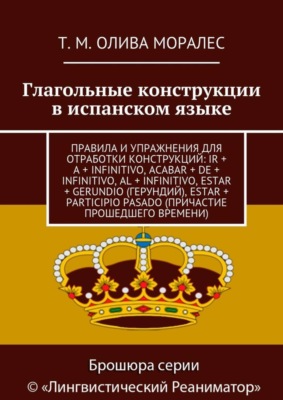 Глагольные конструкции в испанском языке. Правила и упражнения для отработки конструкций: ir + a + infinitivo, acabar + de + infinitivo, al + infinitivo, estar + gerundio (герундий), estar + participio pasado (причастие прошедшего времени)