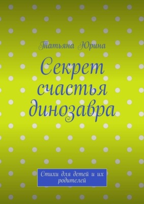 Секрет счастья динозавра. Стихи для детей и их родителей