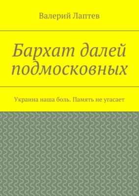 Бархат далей подмосковных. Украина наша боль. Память не угасает