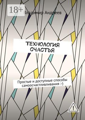 ТехнологИя счастья. Простые и доступные способы самоосчастливливания :-)