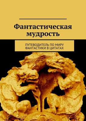 Фантастическая мудрость. Путеводитель по миру фантастики в цитатах