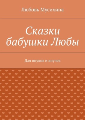 Сказки бабушки Любы. Для внуков и внучек