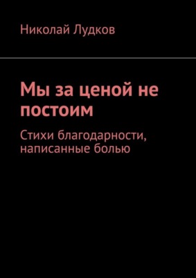 Мы за ценой не постоим. Стихи благодарности, написанные болью