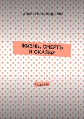 Жизнь, смерть и сказки. Рассказы