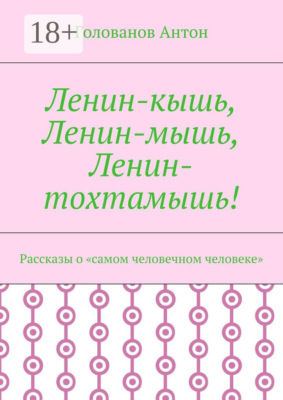 Ленин-кышь, Ленин-мышь, Ленин-тохтамышь! Рассказы о «самом человечном человеке»